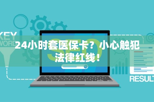 上饶24小时套医保卡？小心触犯法律红线！
