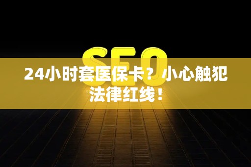 上饶24小时套医保卡？小心触犯法律红线！
