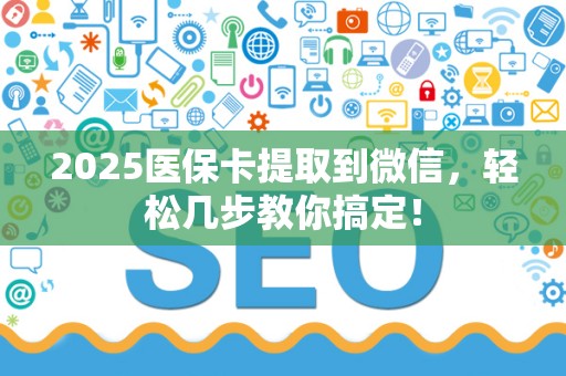 上饶2025医保卡提取到微信，轻松几步教你搞定！
