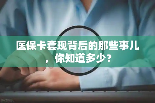 上饶医保卡套现背后的那些事儿，你知道多少？
