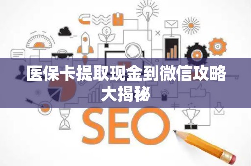 上饶医保卡提取现金到微信攻略大揭秘