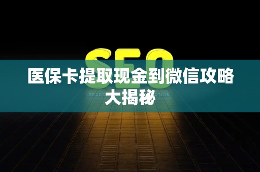上饶医保卡提取现金到微信攻略大揭秘