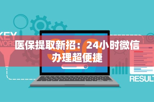 上饶医保提取新招：24小时微信办理超便捷