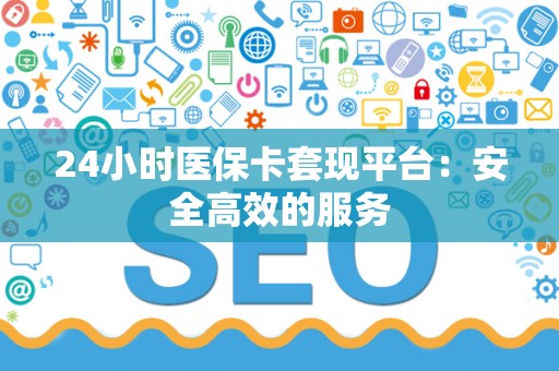 上饶24小时医保卡套现平台：安全高效的服务