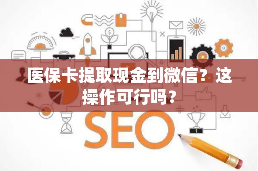 上饶医保卡提取现金到微信？这操作可行吗？