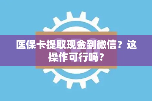 上饶医保卡提取现金到微信？这操作可行吗？