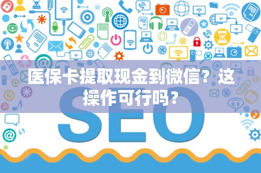 上饶医保卡提取现金到微信？这操作可行吗？