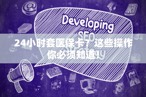 上饶24小时套医保卡？这些操作你必须知道！