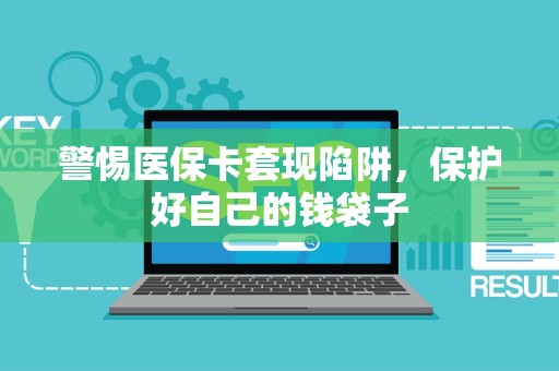 上饶警惕医保卡套现陷阱，保护好自己的钱袋子