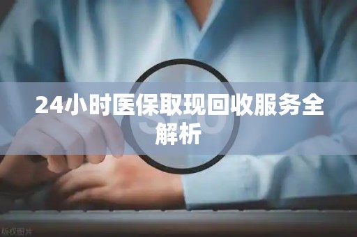 上饶24小时医保取现回收服务全解析