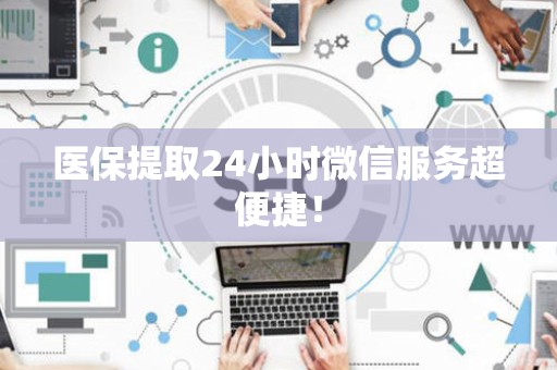 上饶医保提取24小时微信服务超便捷！