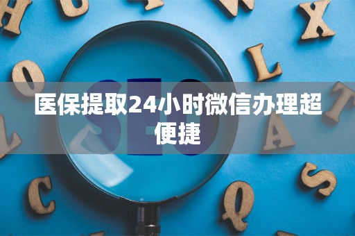 上饶医保提取24小时微信办理超便捷