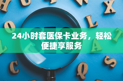 上饶24小时套医保卡业务，轻松便捷享服务