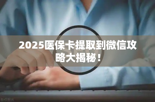 上饶2025医保卡提取到微信攻略大揭秘！