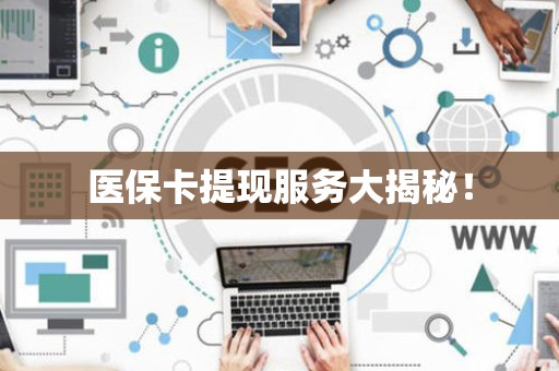上饶医保卡提现服务大揭秘！