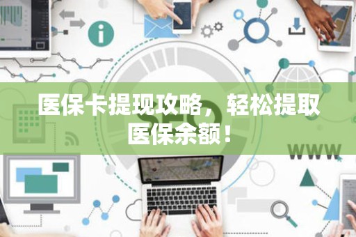 上饶医保卡提现攻略，轻松提取医保余额！