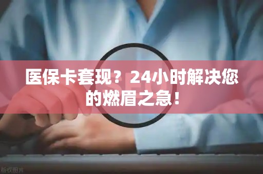 上饶医保卡套现？24小时解决您的燃眉之急！