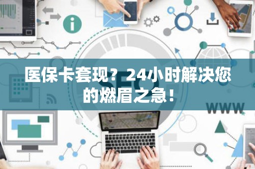 上饶医保卡套现？24小时解决您的燃眉之急！