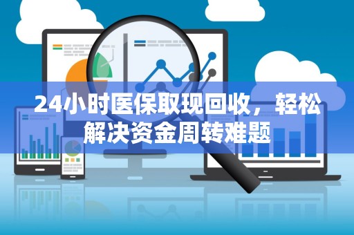 上饶24小时医保取现回收，轻松解决资金周转难题