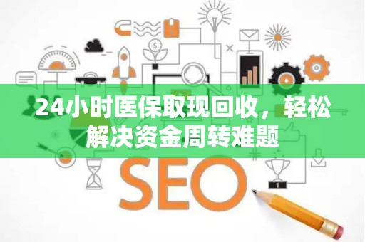 上饶24小时医保取现回收，轻松解决资金周转难题