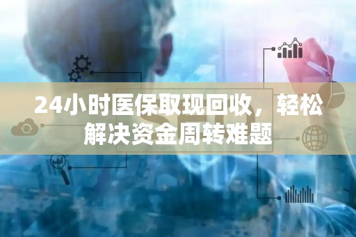 上饶24小时医保取现回收，轻松解决资金周转难题