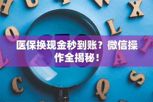 上饶医保换现金秒到账？微信操作全揭秘！