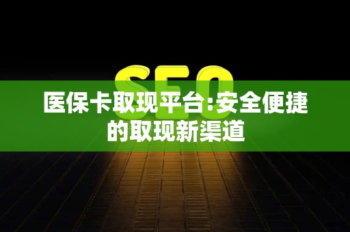 上饶医保卡取现平台:安全便捷的取现新渠道