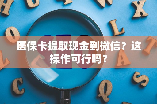 上饶医保卡提取现金到微信？这操作可行吗？