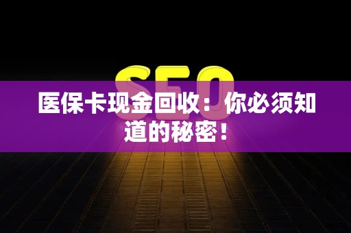 上饶医保卡现金回收：你必须知道的秘密！