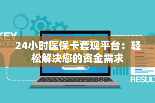 上饶24小时医保卡套现平台：轻松解决您的资金需求