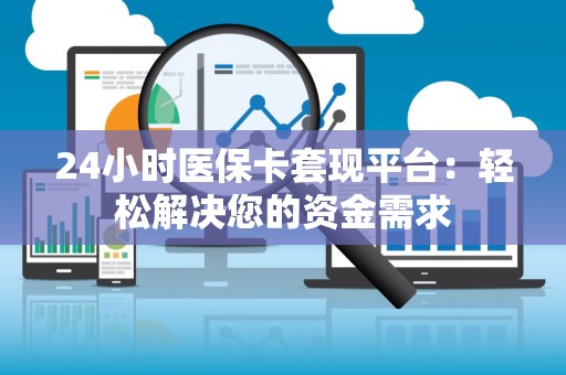上饶24小时医保卡套现平台：轻松解决您的资金需求