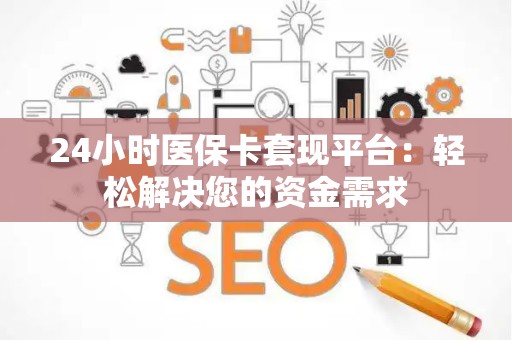 上饶24小时医保卡套现平台：轻松解决您的资金需求