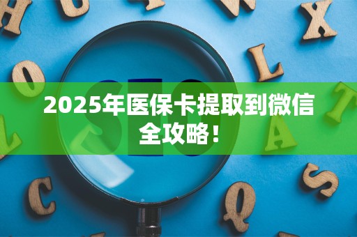 上饶2025年医保卡提取到微信全攻略！