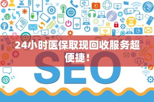 上饶24小时医保取现回收服务超便捷！