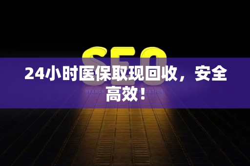 上饶24小时医保取现回收，安全高效！