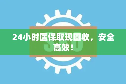 上饶24小时医保取现回收，安全高效！