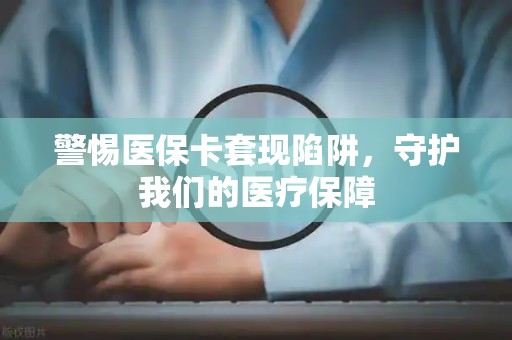 上饶警惕医保卡套现陷阱，守护我们的医疗保障