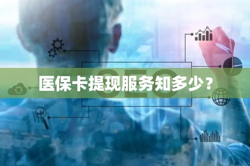 上饶医保卡提现服务知多少？