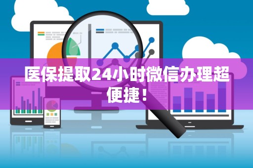 上饶医保提取24小时微信办理超便捷！