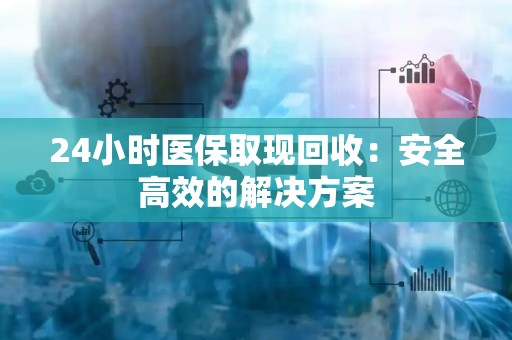 上饶24小时医保取现回收：安全高效的解决方案