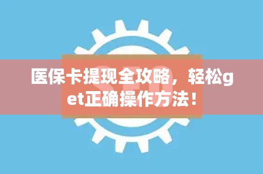 上饶医保卡提现全攻略，轻松get正确操作方法！