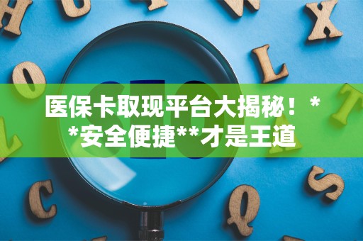 上饶医保卡取现平台大揭秘！**安全便捷**才是王道