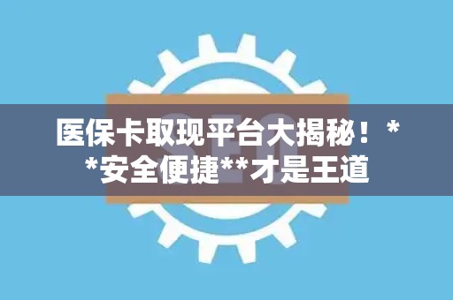 上饶医保卡取现平台大揭秘！**安全便捷**才是王道