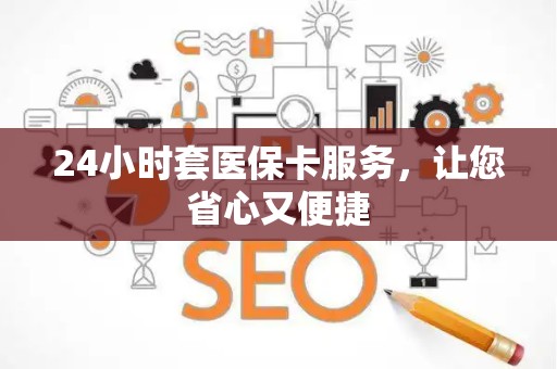 上饶24小时套医保卡服务，让您省心又便捷