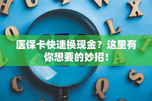 上饶医保卡快速换现金？这里有你想要的妙招！