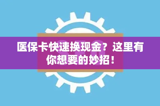 上饶医保卡快速换现金？这里有你想要的妙招！