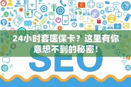 上饶24小时套医保卡？这里有你意想不到的秘密！