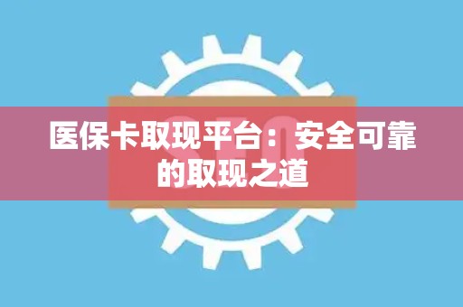 上饶医保卡取现平台：安全可靠的取现之道