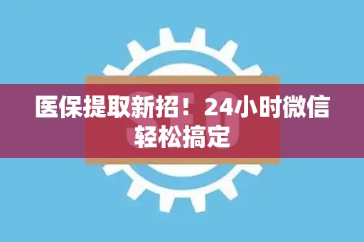 上饶医保提取新招！24小时微信轻松搞定