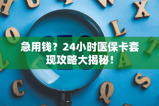 上饶急用钱？24小时医保卡套现攻略大揭秘！